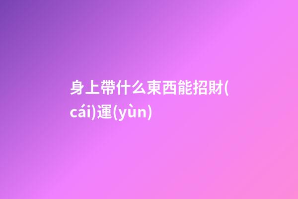 身上帶什么東西能招財(cái)運(yùn)