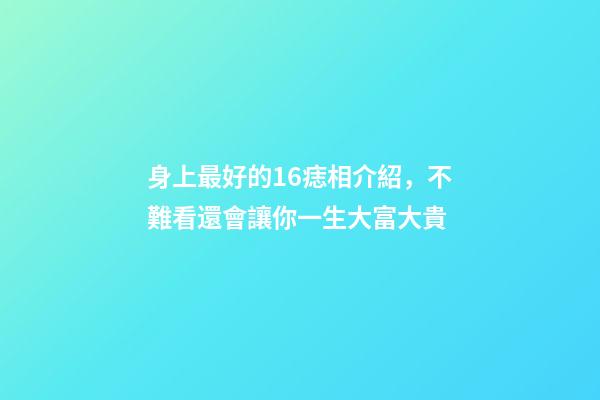 身上最好的16痣相介紹，不難看還會讓你一生大富大貴