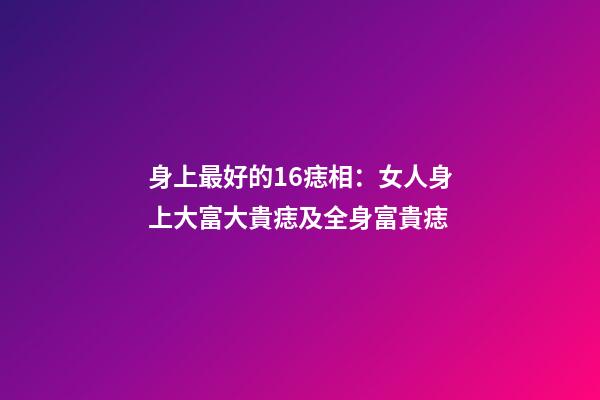 身上最好的16痣相：女人身上大富大貴痣及全身富貴痣