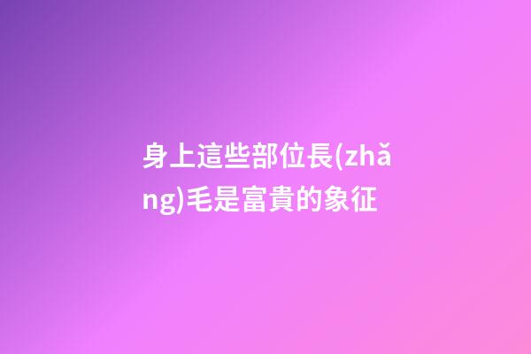 身上這些部位長(zhǎng)毛是富貴的象征