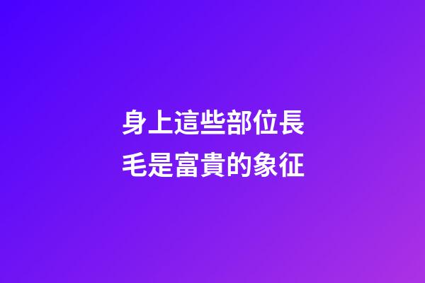 身上這些部位長毛是富貴的象征