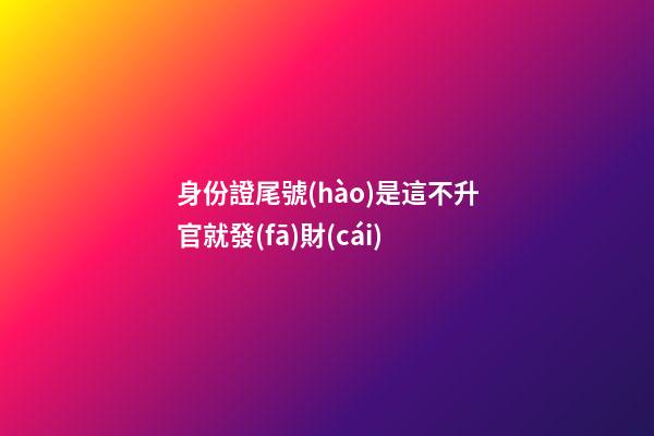 身份證尾號(hào)是這不升官就發(fā)財(cái)