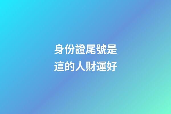 身份證尾號是這的人財運好