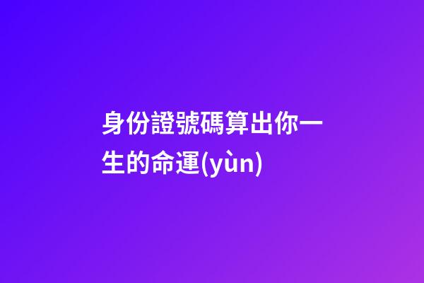 身份證號碼算出你一生的命運(yùn)