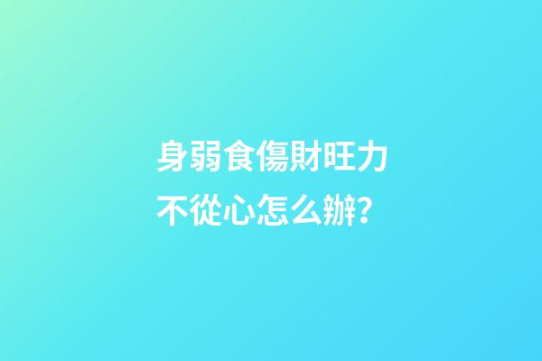 身弱食傷財旺力不從心怎么辦？