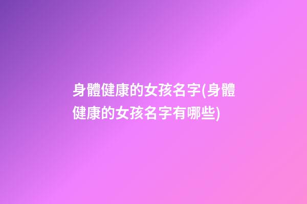 身體健康的女孩名字(身體健康的女孩名字有哪些)