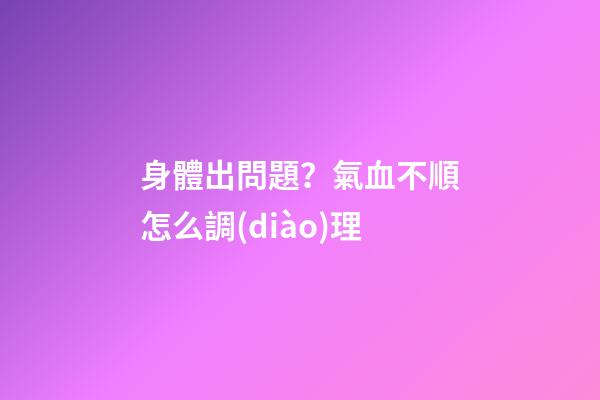 身體出問題？氣血不順怎么調(diào)理