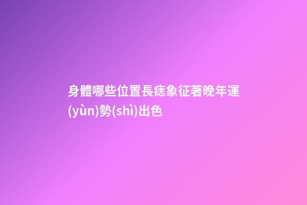 身體哪些位置長痣象征著晚年運(yùn)勢(shì)出色