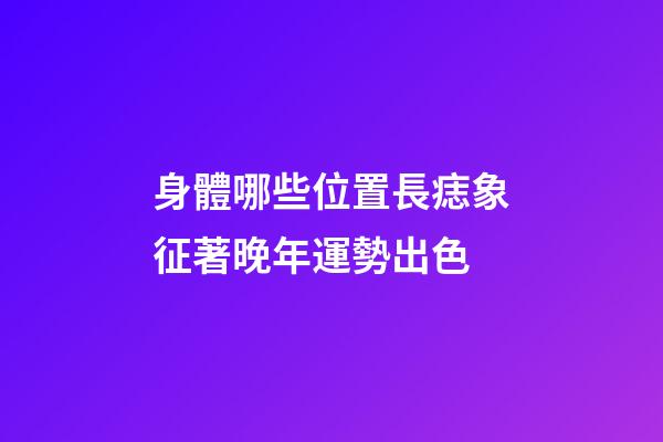身體哪些位置長痣象征著晚年運勢出色