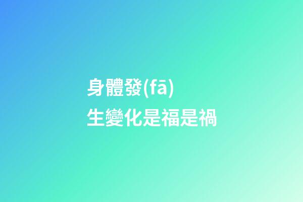 身體發(fā)生變化是福是禍