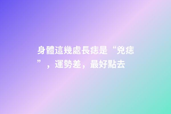身體這幾處長痣是“兇痣”，運勢差，最好點去