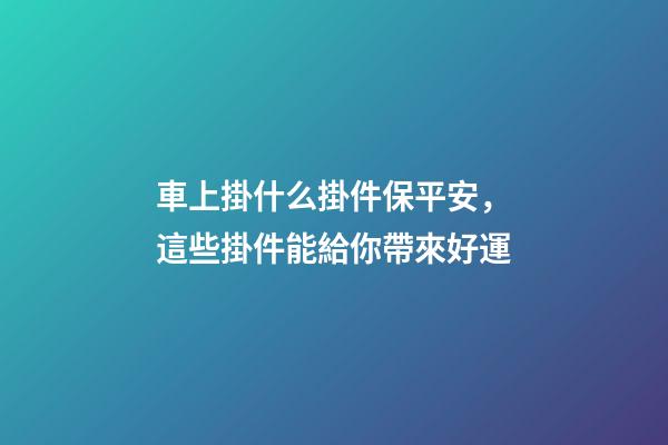 車上掛什么掛件保平安，這些掛件能給你帶來好運