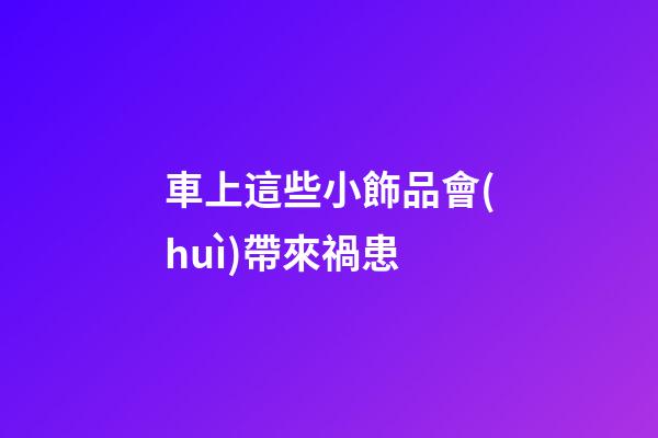 車上這些小飾品會(huì)帶來禍患