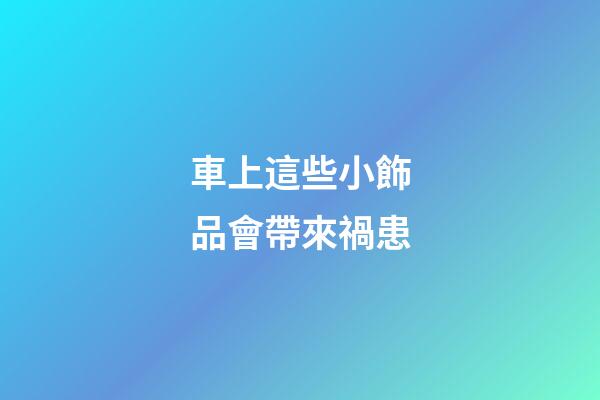車上這些小飾品會帶來禍患