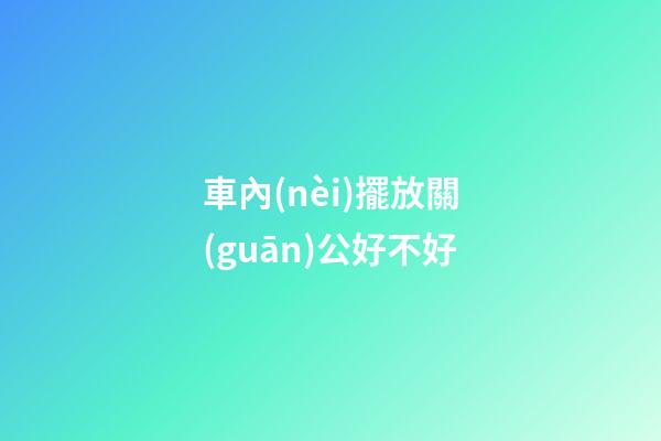 車內(nèi)擺放關(guān)公好不好