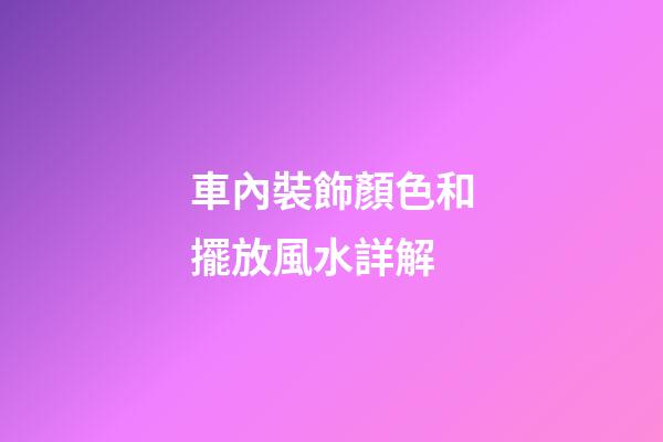 車內裝飾顏色和擺放風水詳解