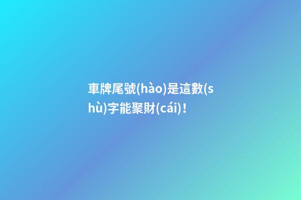 車牌尾號(hào)是這數(shù)字能聚財(cái)！