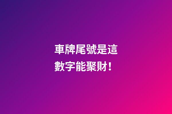 車牌尾號是這數字能聚財！