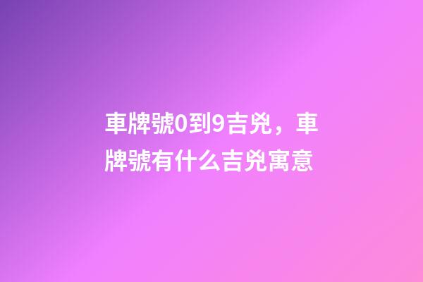 車牌號0到9吉兇，車牌號有什么吉兇寓意