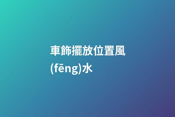 車飾擺放位置風(fēng)水