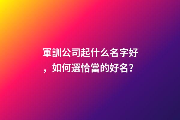 軍訓公司起什么名字好，如何選恰當的好名？-第1張-公司起名-玄機派