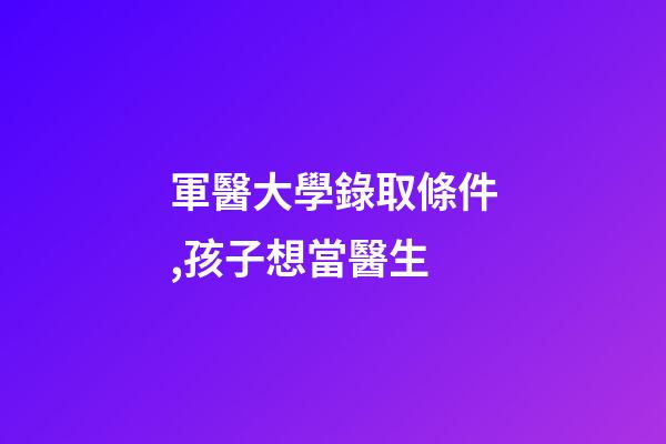 軍醫大學錄取條件,孩子想當醫生-第1張-觀點-玄機派