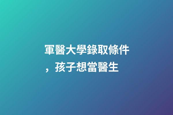 軍醫大學錄取條件，孩子想當醫生-第1張-觀點-玄機派