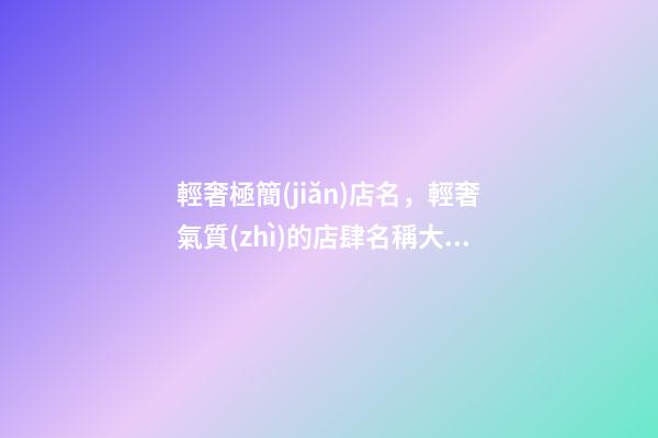 輕奢極簡(jiǎn)店名，輕奢氣質(zhì)的店肆名稱大全，好聽(tīng)又大氣