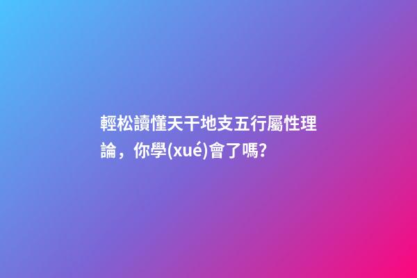 輕松讀懂天干地支五行屬性理論，你學(xué)會了嗎？