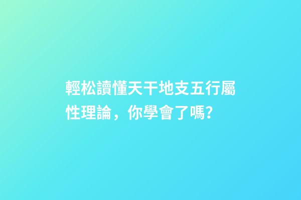 輕松讀懂天干地支五行屬性理論，你學會了嗎？