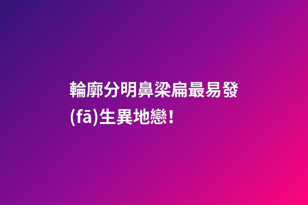 輪廓分明鼻梁扁最易發(fā)生異地戀！