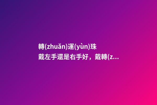 轉(zhuǎn)運(yùn)珠戴左手還是右手好，戴轉(zhuǎn)運(yùn)珠有哪些講究