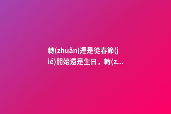 轉(zhuǎn)運是從春節(jié)開始還是生日，轉(zhuǎn)運當(dāng)天注意事項
