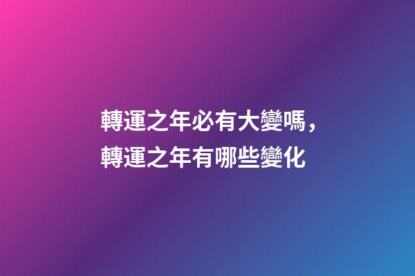 轉運之年必有大變嗎，轉運之年有哪些變化