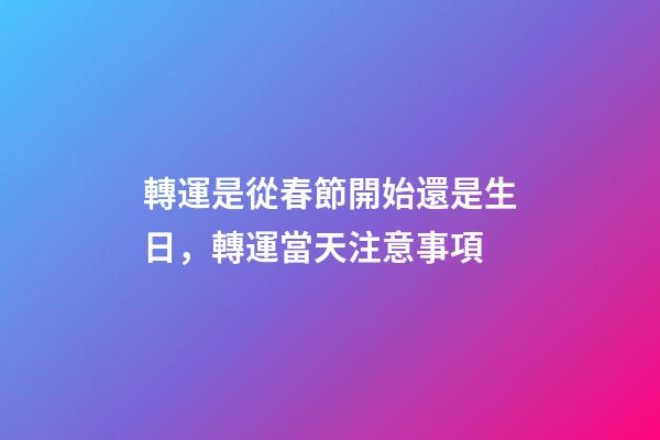 轉運是從春節開始還是生日，轉運當天注意事項
