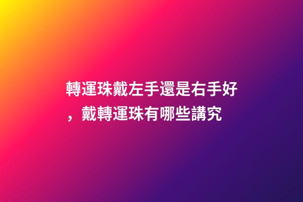 轉運珠戴左手還是右手好，戴轉運珠有哪些講究