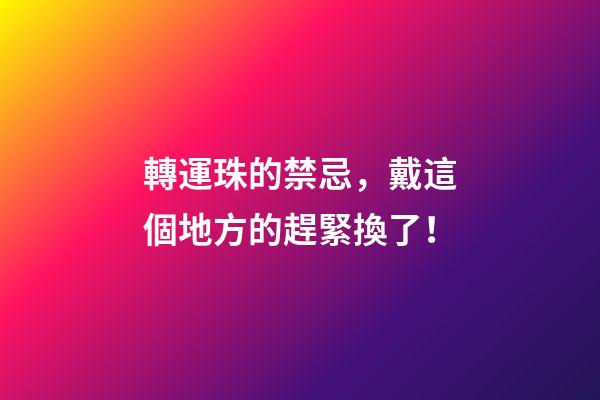 轉運珠的禁忌，戴這個地方的趕緊換了！