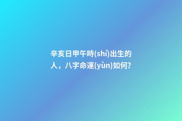 辛亥日甲午時(shí)出生的人，八字命運(yùn)如何？