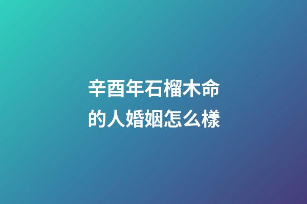 辛酉年石榴木命的人婚姻怎么樣
