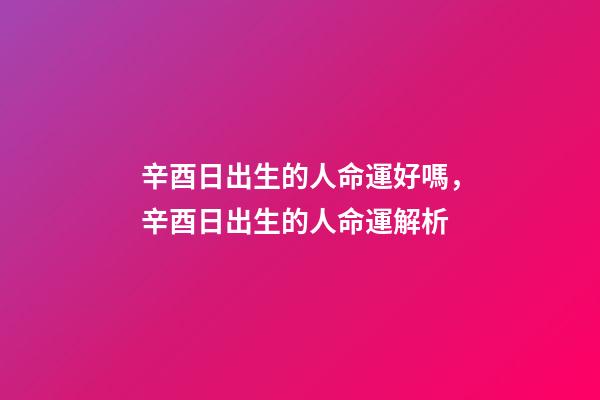 辛酉日出生的人命運好嗎，辛酉日出生的人命運解析