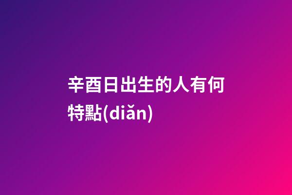 辛酉日出生的人有何特點(diǎn)