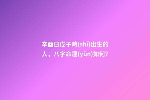 辛酉日戊子時(shí)出生的人，八字命運(yùn)如何？