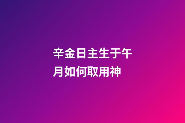 辛金日主生于午月如何取用神?