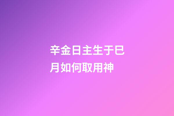 辛金日主生于巳月如何取用神?