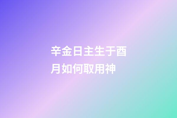 辛金日主生于酉月如何取用神?