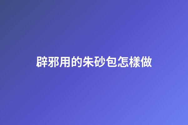 辟邪用的朱砂包怎樣做