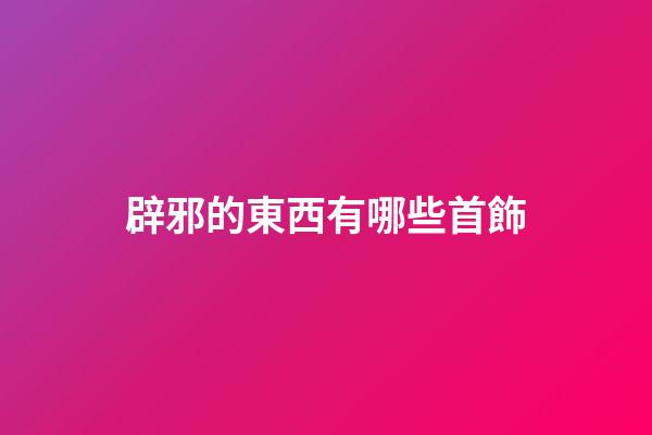 辟邪的東西有哪些首飾