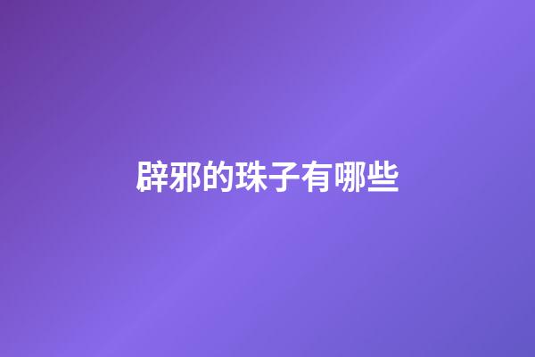 辟邪的珠子有哪些