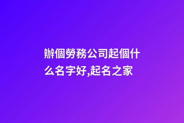 辦個勞務公司起個什么名字好,起名之家-第1張-公司起名-玄機派