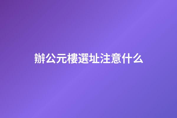 辦公元樓選址注意什么